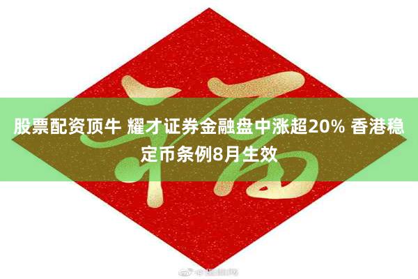 股票配资顶牛 耀才证券金融盘中涨超20% 香港稳定币条例8月生效