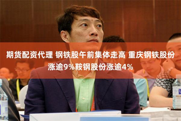 期货配资代理 钢铁股午前集体走高 重庆钢铁股份涨逾9%鞍钢股份涨逾4%