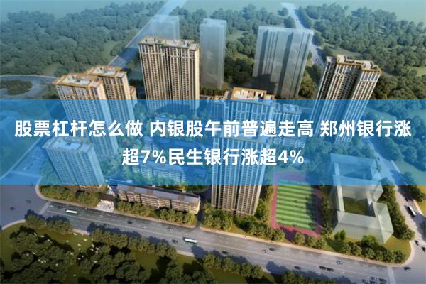 股票杠杆怎么做 内银股午前普遍走高 郑州银行涨超7%民生银行涨超4%