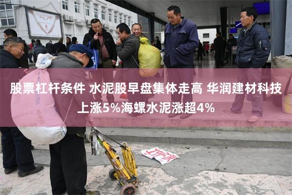 股票杠杆条件 水泥股早盘集体走高 华润建材科技上涨5%海螺水泥涨超4%