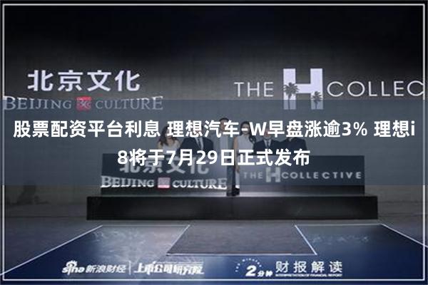股票配资平台利息 理想汽车-W早盘涨逾3% 理想i8将于7月29日正式发布