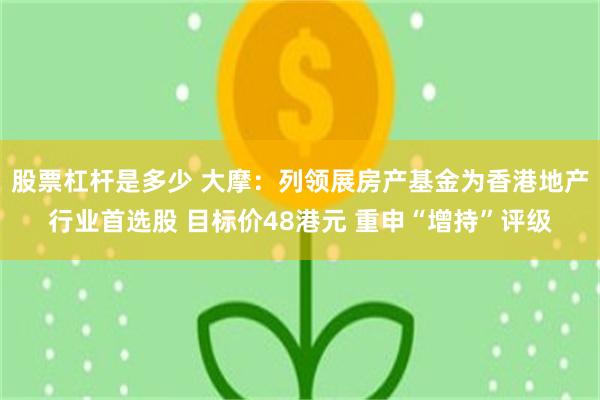 股票杠杆是多少 大摩：列领展房产基金为香港地产行业首选股 目标价48港元 重申“增持”评级