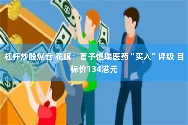 杠杆炒股爆仓 花旗：首予恒瑞医药“买入”评级 目标价134港元
