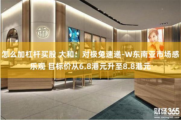 怎么加杠杆买股 大和：对极兔速递-W东南亚市场感乐观 目标价从6.8港元升至8.8港元