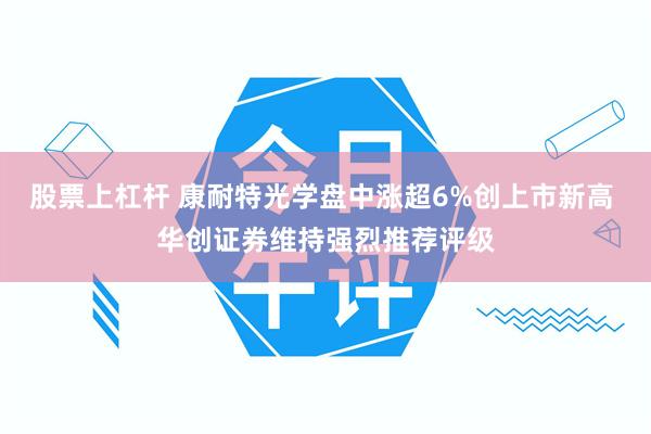 股票上杠杆 康耐特光学盘中涨超6%创上市新高 华创证券维持强烈推荐评级