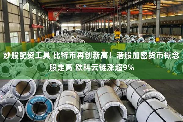 炒股配资工具 比特币再创新高！港股加密货币概念股走高 欧科云链涨超9%