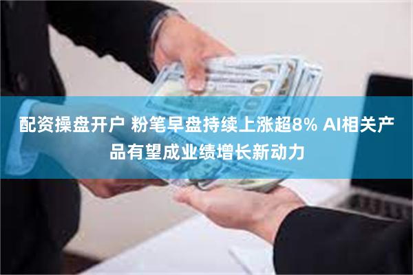 配资操盘开户 粉笔早盘持续上涨超8% AI相关产品有望成业绩增长新动力