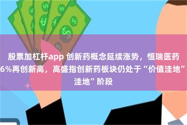 股票加杠杆app 创新药概念延续涨势，恒瑞医药涨超6%再创新高，高盛指创新药板块仍处于“价值洼地”阶段