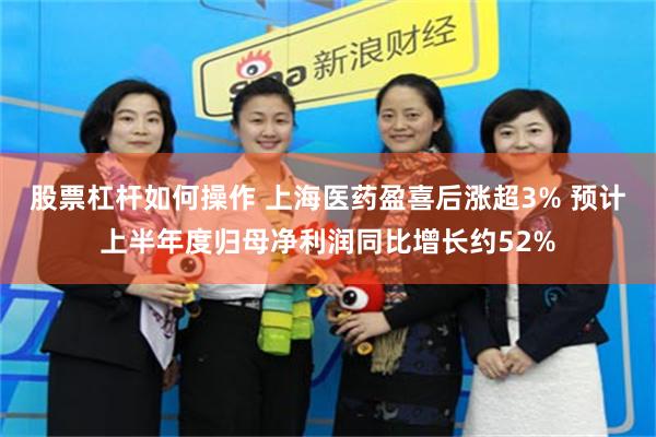 股票杠杆如何操作 上海医药盈喜后涨超3% 预计上半年度归母净利润同比增长约52%