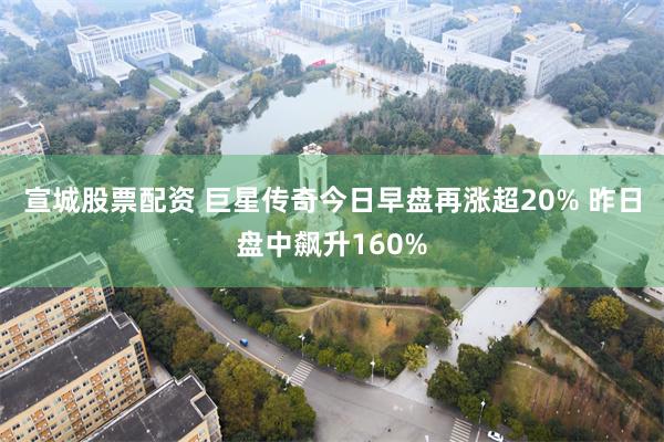 宣城股票配资 巨星传奇今日早盘再涨超20% 昨日盘中飙升160%