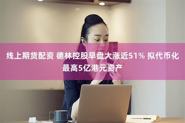 线上期货配资 德林控股早盘大涨近51% 拟代币化最高5亿港元资产