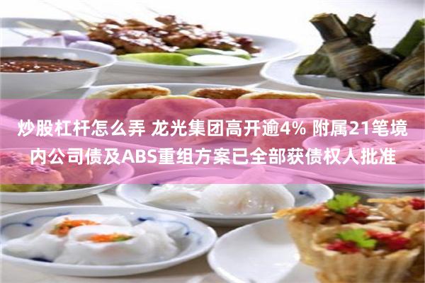 炒股杠杆怎么弄 龙光集团高开逾4% 附属21笔境内公司债及ABS重组方案已全部获债权人批准