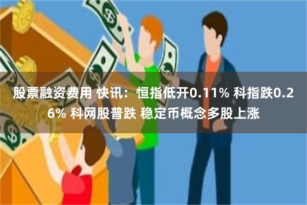 股票融资费用 快讯：恒指低开0.11% 科指跌0.26% 科网股普跌 稳定币概念多股上涨