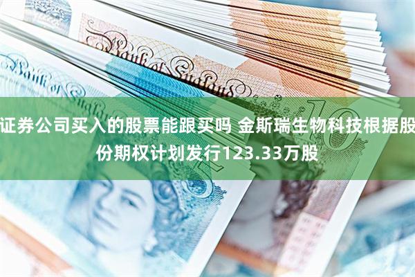 证券公司买入的股票能跟买吗 金斯瑞生物科技根据股份期权计划发行123.33万股