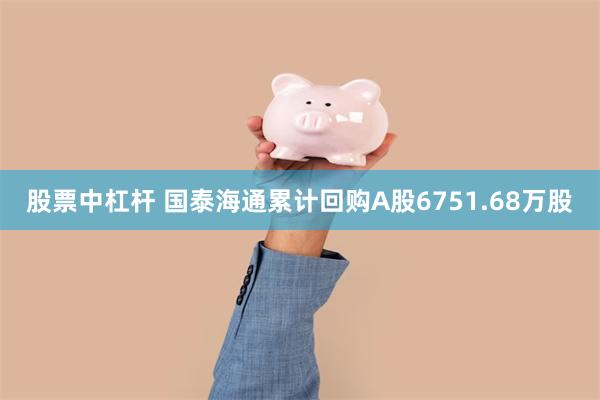 股票中杠杆 国泰海通累计回购A股6751.68万股