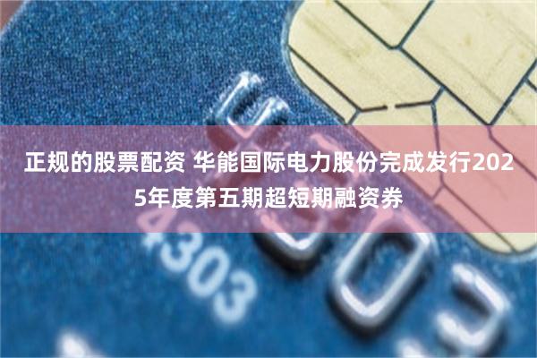正规的股票配资 华能国际电力股份完成发行2025年度第五期超短期融资券
