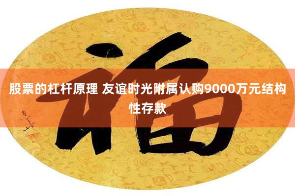 股票的杠杆原理 友谊时光附属认购9000万元结构性存款