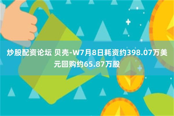 炒股配资论坛 贝壳-W7月8日耗资约398.07万美元回购约65.87万股