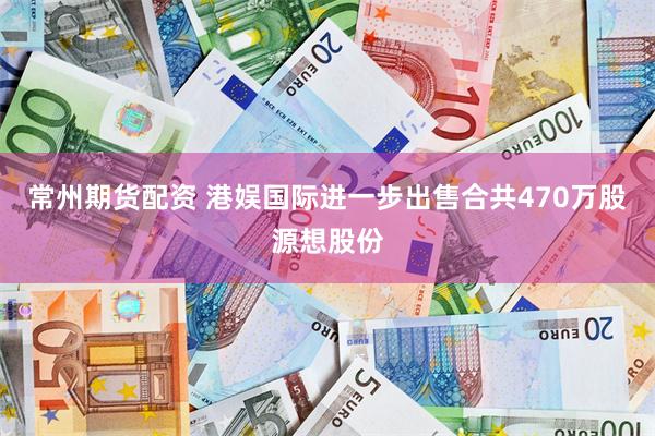 常州期货配资 港娱国际进一步出售合共470万股源想股份