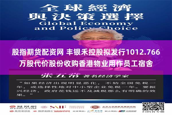 股指期货配资网 丰银禾控股拟发行1012.766万股代价股份收购香港物业用作员工宿舍