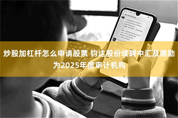 炒股加杠杆怎么申请股票 钧达股份续聘中汇及德勤为2025年度审计机构