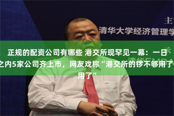 正规的配资公司有哪些 港交所现罕见一幕：一日之内5家公司齐上市，网友戏称“港交所的锣不够用了”