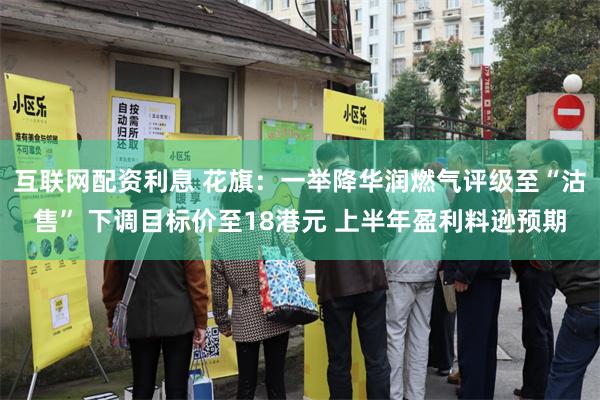 互联网配资利息 花旗：一举降华润燃气评级至“沽售” 下调目标价至18港元 上半年盈利料逊预期