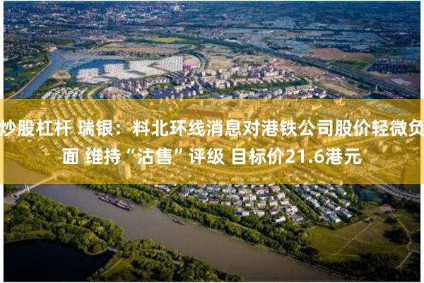炒股杠杆 瑞银：料北环线消息对港铁公司股价轻微负面 维持“沽售”评级 目标价21.6港元