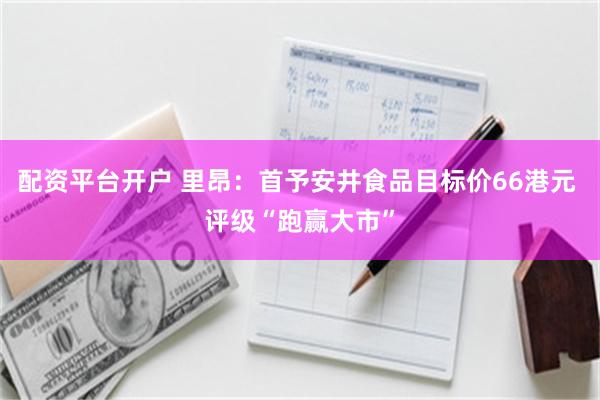 配资平台开户 里昂：首予安井食品目标价66港元 评级“跑赢大市”