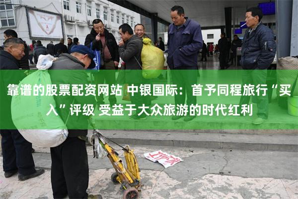 靠谱的股票配资网站 中银国际：首予同程旅行“买入”评级 受益于大众旅游的时代红利