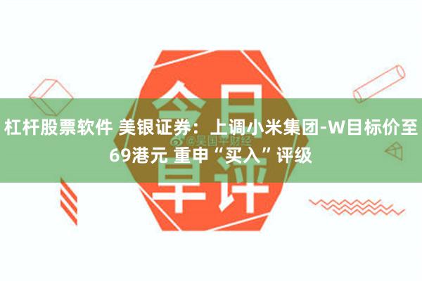 杠杆股票软件 美银证券：上调小米集团-W目标价至69港元 重申“买入”评级