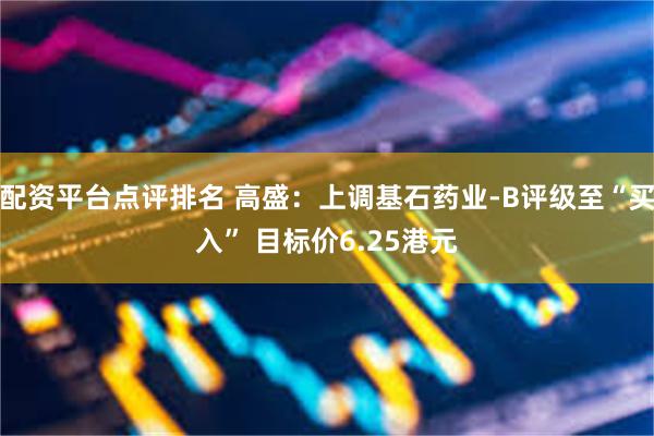 配资平台点评排名 高盛：上调基石药业-B评级至“买入” 目标价6.25港元