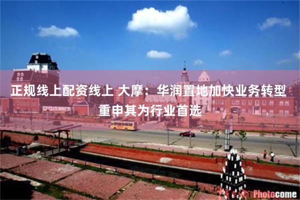 正规线上配资线上 大摩：华润置地加快业务转型 重申其为行业首选
