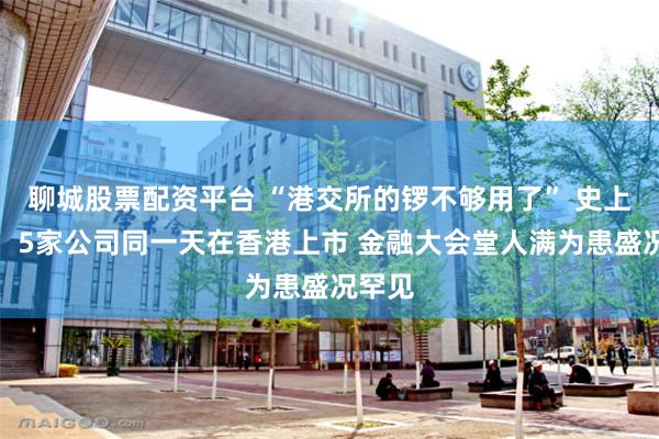 聊城股票配资平台 “港交所的锣不够用了” 史上首次！5家公司同一天在香港上市 金融大会堂人满为患盛况罕见