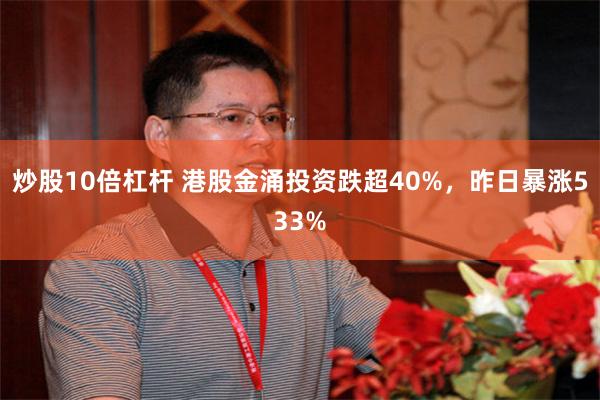炒股10倍杠杆 港股金涌投资跌超40%，昨日暴涨533%