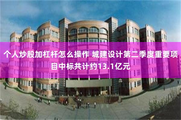 个人炒股加杠杆怎么操作 城建设计第二季度重要项目中标共计约13.1亿元
