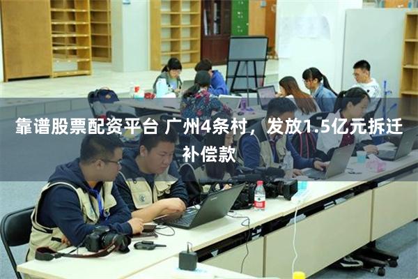 靠谱股票配资平台 广州4条村，发放1.5亿元拆迁补偿款
