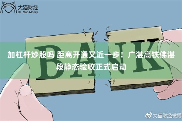 加杠杆炒股吗 距离开通又近一步！广湛高铁佛湛段静态验收正式启动