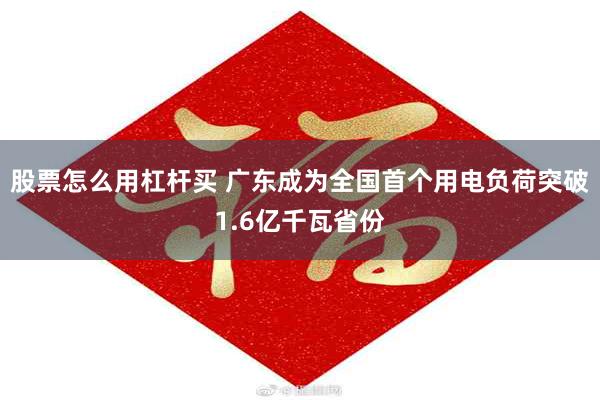 股票怎么用杠杆买 广东成为全国首个用电负荷突破1.6亿千瓦省份