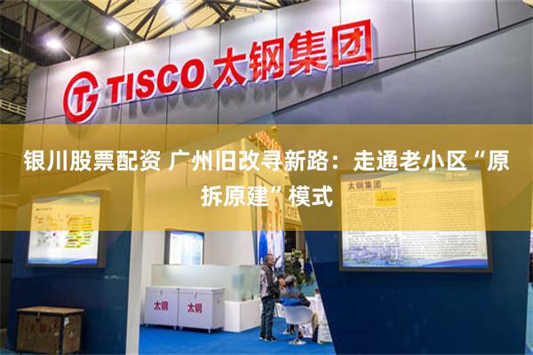 银川股票配资 广州旧改寻新路：走通老小区“原拆原建”模式