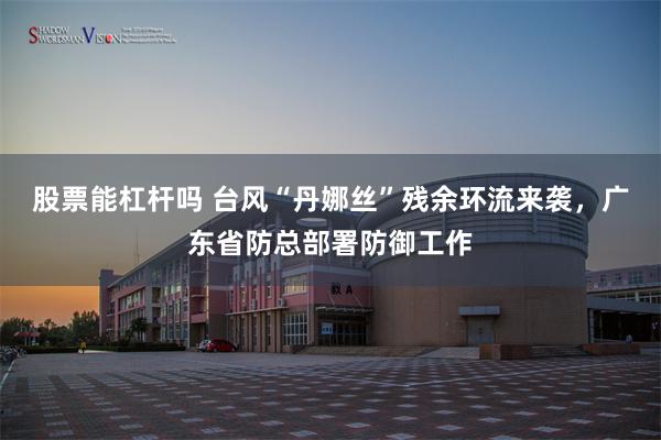 股票能杠杆吗 台风“丹娜丝”残余环流来袭，广东省防总部署防御工作