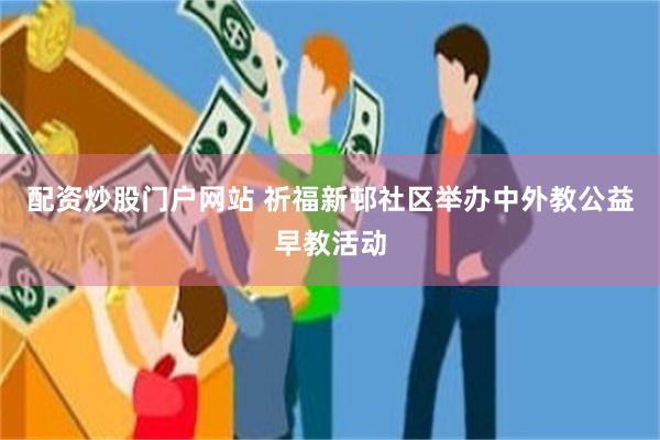 配资炒股门户网站 祈福新邨社区举办中外教公益早教活动