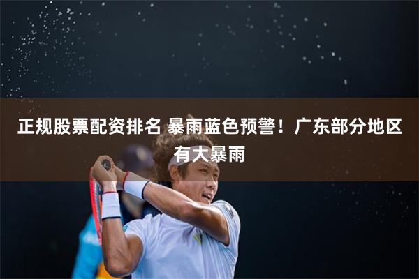 正规股票配资排名 暴雨蓝色预警！广东部分地区有大暴雨