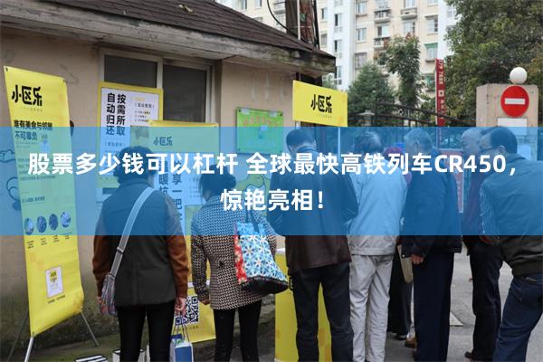 股票多少钱可以杠杆 全球最快高铁列车CR450，惊艳亮相！