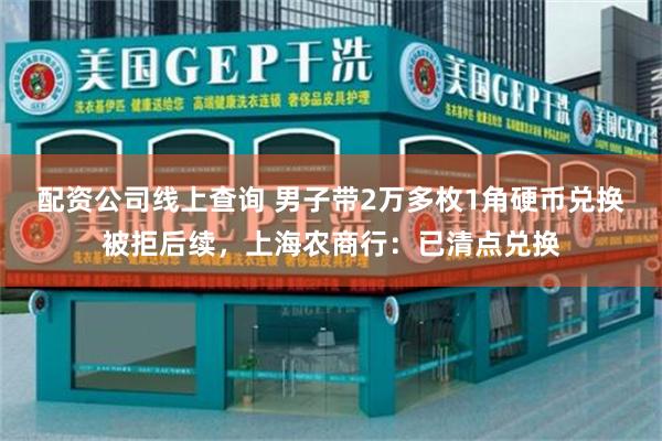 配资公司线上查询 男子带2万多枚1角硬币兑换被拒后续，上海农商行：已清点兑换