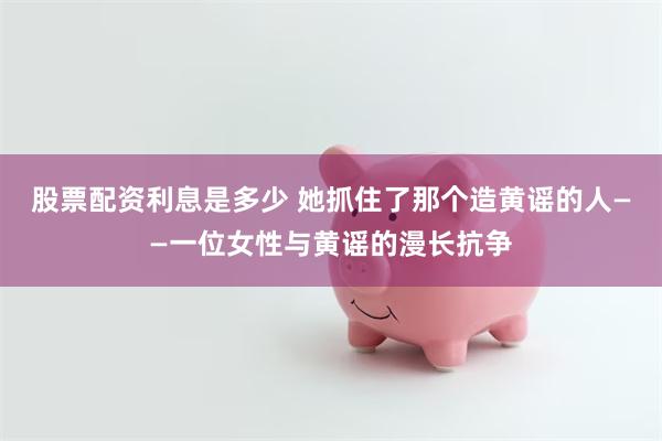 股票配资利息是多少 她抓住了那个造黄谣的人——一位女性与黄谣的漫长抗争