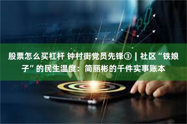 股票怎么买杠杆 钟村街党员先锋③∣社区“铁娘子”的民生温度：简丽彬的千件实事账本