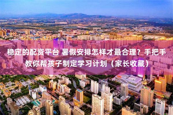稳定的配资平台 暑假安排怎样才最合理？手把手教你帮孩子制定学习计划（家长收藏）
