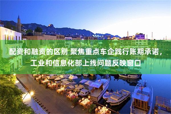 配资和融资的区别 聚焦重点车企践行账期承诺，工业和信息化部上线问题反映窗口