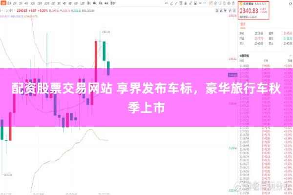 配资股票交易网站 享界发布车标，豪华旅行车秋季上市